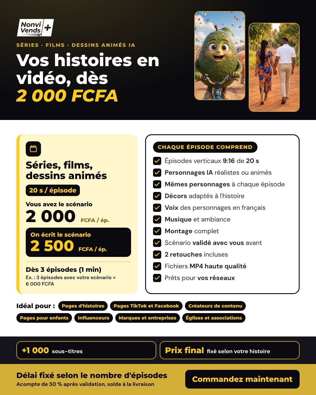Séries, films et dessins animés IA : épisodes de 20 s, dès 3 épisodes. 2 000 FCFA par épisode avec votre scénario, 2 500 FCFA si nous l'écrivons. Exemple : 3 épisodes avec votre scénario = 6 000 FCFA. Options : +1 000 FCFA de sous-titres par épisode. Prix final et délai fixés selon votre histoire. Acompte de 50 % après validation, solde à la livraison.